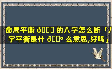 命局平衡 🍀 的八字怎么断「八字平衡是什 🐺 么意思,好吗」